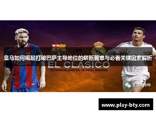 皇马如何崛起打破巴萨主导地位的崭新篇章与必看关键因素解析