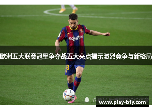 欧洲五大联赛冠军争夺战五大亮点揭示激烈竞争与新格局
