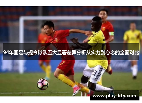 94年国足与现今球队五大显著差异分析从实力到心态的全面对比