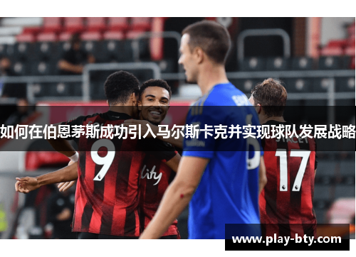 如何在伯恩茅斯成功引入马尔斯卡克并实现球队发展战略
