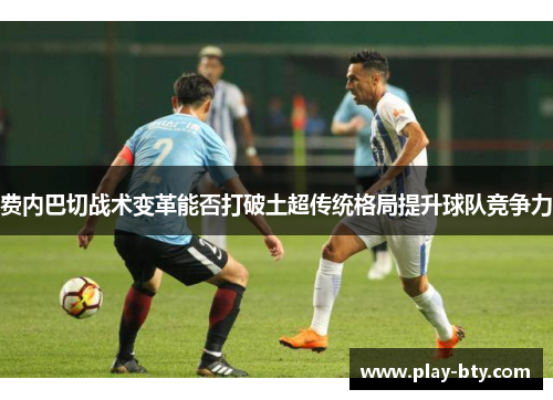 费内巴切战术变革能否打破土超传统格局提升球队竞争力