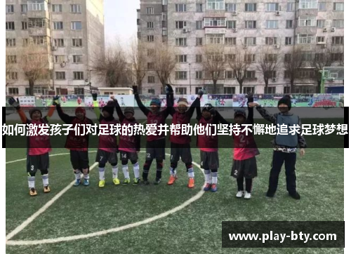 如何激发孩子们对足球的热爱并帮助他们坚持不懈地追求足球梦想