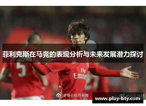 菲利克斯在马竞的表现分析与未来发展潜力探讨 菲利克斯在马竞的表现分析与未来发展潜力探讨