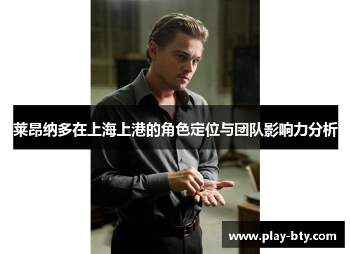 莱昂纳多在上海上港的角色定位与团队影响力分析 莱昂纳多在上海上港的角色定位与团队影响力分析