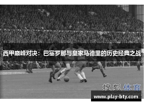 西甲巅峰对决:巴塞罗那与皇家马德里的历史经典之战 西甲巅峰对决:巴塞罗那与皇家马德里的历史经典之战