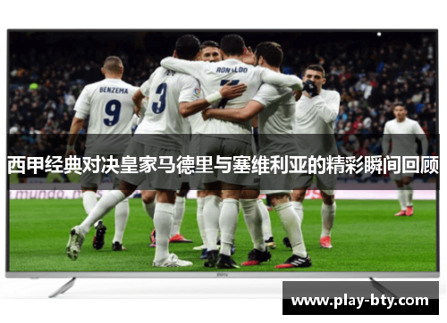 西甲经典对决皇家马德里与塞维利亚的精彩瞬间回顾 西甲经典对决皇家马德里与塞维利亚的精彩瞬间回顾