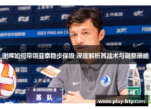 谢晖如何带领亚泰稳步保级 深度解析其战术与调整策略 谢晖如何带领亚泰稳步保级 深度解析其战术与调整策略