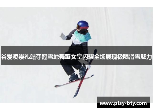 谷爱凌崇礼站夺冠雪地舞蹈女皇闪耀全场展现极限滑雪魅力