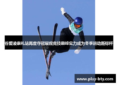谷爱凌崇礼站再度夺冠展现竞技巅峰实力成为冬季运动新标杆 谷爱凌崇礼站再度夺冠展现竞技巅峰实力成为冬季运动新标杆