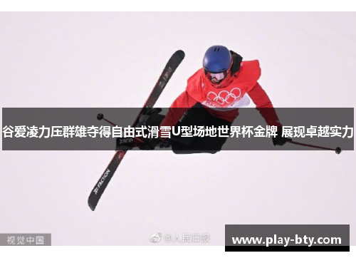 谷爱凌力压群雄夺得自由式滑雪U型场地世界杯金牌 展现卓越实力