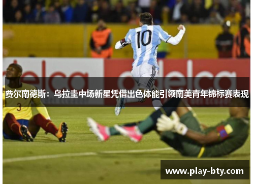 费尔南德斯：乌拉圭中场新星凭借出色体能引领南美青年锦标赛表现