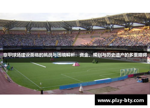 意甲球场建设面临的挑战与困境解析：资金、规划与历史遗产的多重障碍