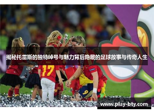 揭秘托雷斯的独特绰号与魅力背后隐藏的足球故事与传奇人生