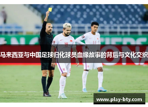 马来西亚与中国足球归化球员血缘故事的背后与文化交织 马来西亚与中国足球归化球员血缘故事的背后与文化交织
