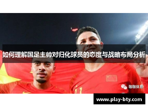 如何理解国足主帅对归化球员的态度与战略布局分析