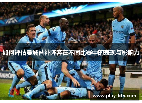 如何评估曼城替补阵容在不同比赛中的表现与影响力 如何评估曼城替补阵容在不同比赛中的表现与影响力