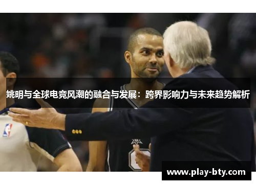 姚明与全球电竞风潮的融合与发展:跨界影响力与未来趋势解析 姚明与全球电竞风潮的融合与发展:跨界影响力与未来趋势解析